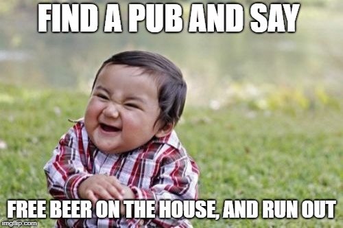 Evil Toddler | FIND A PUB AND SAY; FREE BEER ON THE HOUSE, AND RUN OUT | image tagged in memes,evil toddler | made w/ Imgflip meme maker