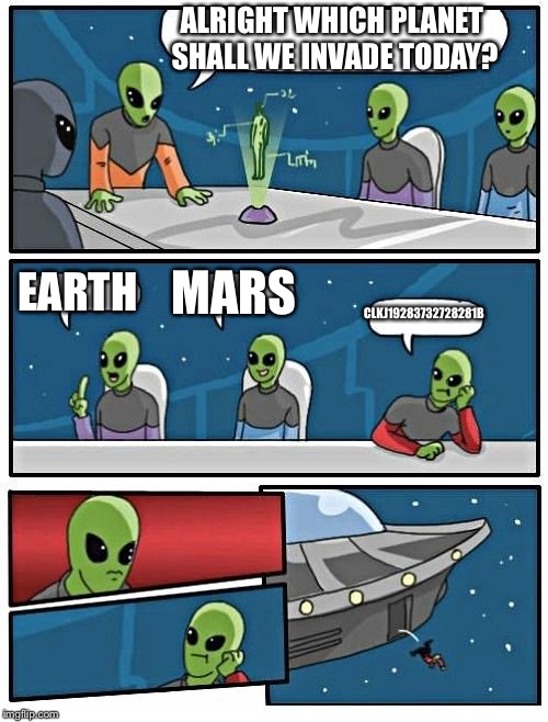 Alien Meeting Suggestion Meme | ALRIGHT WHICH PLANET SHALL WE INVADE TODAY? EARTH; MARS; CLKJ19283732728281B | image tagged in memes,alien meeting suggestion | made w/ Imgflip meme maker
