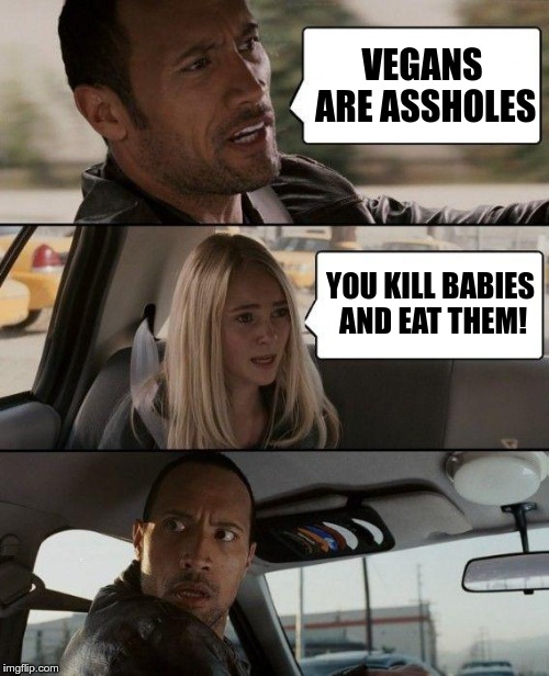 Vegans are assholes | VEGANS ARE ASSHOLES; YOU KILL BABIES AND EAT THEM! | image tagged in memes,the rock driving,vegans,assholes,kill babies | made w/ Imgflip meme maker