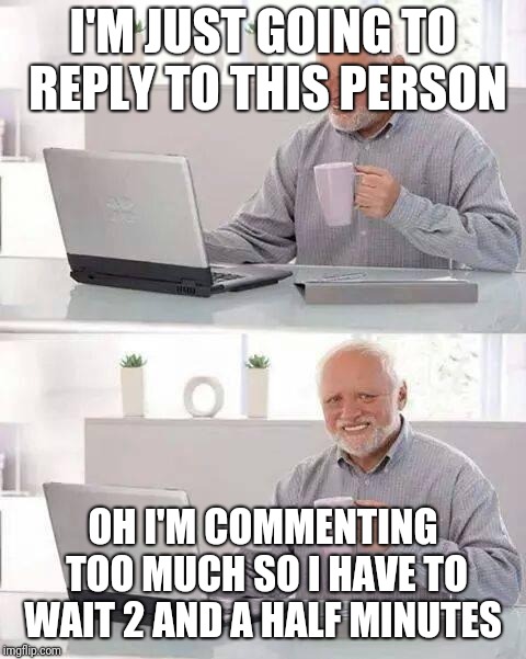 I agree that we need a comment timer but it's pretty rediculous to have to wait this long | I'M JUST GOING TO REPLY TO THIS PERSON; OH I'M COMMENTING TOO MUCH SO I HAVE TO WAIT 2 AND A HALF MINUTES | image tagged in memes,hide the pain harold,nerfthecommenttimer | made w/ Imgflip meme maker