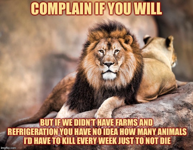 COMPLAIN IF YOU WILL BUT IF WE DIDN’T HAVE FARMS AND REFRIGERATION YOU HAVE NO IDEA HOW MANY ANIMALS I’D HAVE TO KILL EVERY WEEK JUST TO NOT | made w/ Imgflip meme maker