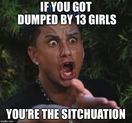 DJ Pauly D Meme | IF YOU GOT DUMPED BY 13 GIRLS YOU’RE THE SITCHUATION | image tagged in memes,dj pauly d | made w/ Imgflip meme maker