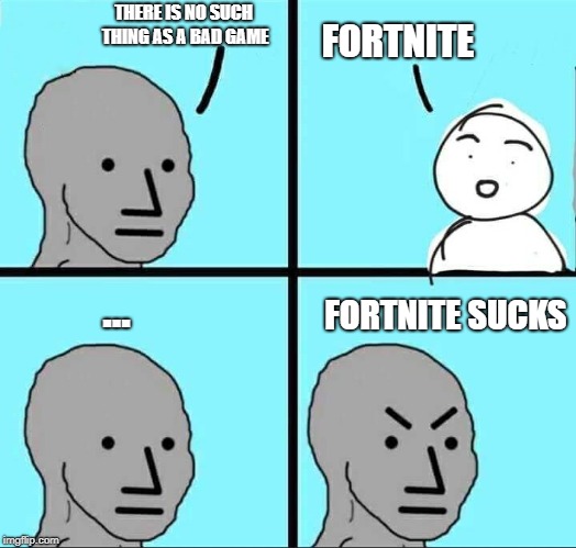 NPC Meme | THERE IS NO SUCH THING AS A BAD GAME; FORTNITE; ... FORTNITE SUCKS | image tagged in npc meme | made w/ Imgflip meme maker