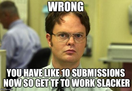 Dwight Schrute Meme | WRONG YOU HAVE LIKE 10 SUBMISSIONS NOW SO GET TF TO WORK SLACKER | image tagged in memes,dwight schrute | made w/ Imgflip meme maker