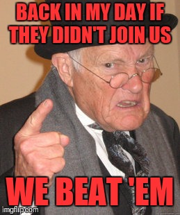 If you can't beat 'em join 'em | BACK IN MY DAY IF THEY DIDN'T JOIN US; WE BEAT 'EM | image tagged in memes,back in my day,funny | made w/ Imgflip meme maker