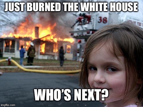 Disaster Girl | JUST BURNED THE WHITE HOUSE; WHO’S NEXT? | image tagged in memes,disaster girl | made w/ Imgflip meme maker
