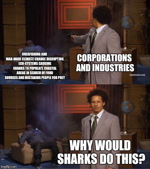 Who Killed Hannibal | OVERFISHING AND MAN-MADE CLIMATE CHANGE DISRUPTING ECO-SYSTEMS CAUSING SHARKS TO POPULATE COASTAL AREAS IN SEARCH OF FOOD SOURCES AND MISTAKING PEOPLE FOR PREY; CORPORATIONS AND INDUSTRIES; WHY WOULD SHARKS DO THIS? | image tagged in memes,who killed hannibal | made w/ Imgflip meme maker