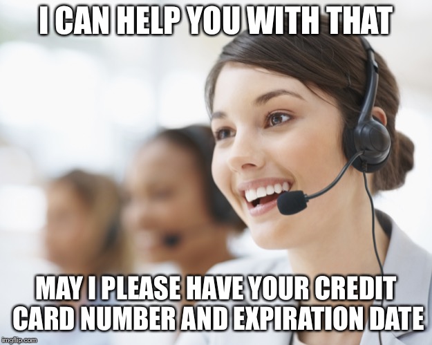 customer service | I CAN HELP YOU WITH THAT MAY I PLEASE HAVE YOUR CREDIT CARD NUMBER AND EXPIRATION DATE | image tagged in customer service | made w/ Imgflip meme maker