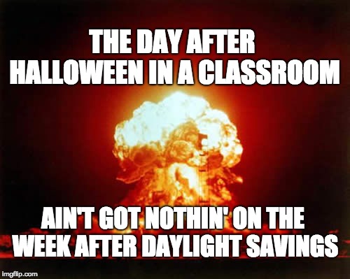 Daylight savings with students | THE DAY AFTER HALLOWEEN IN A CLASSROOM; AIN'T GOT NOTHIN' ON THE WEEK AFTER DAYLIGHT SAVINGS | image tagged in memes,nuclear explosion | made w/ Imgflip meme maker