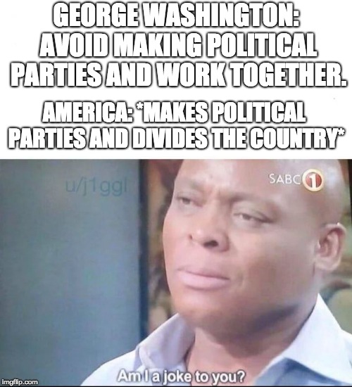 Political Parties | GEORGE WASHINGTON: AVOID MAKING POLITICAL PARTIES AND WORK TOGETHER. AMERICA: *MAKES POLITICAL PARTIES AND DIVIDES THE COUNTRY* | image tagged in am i a joke to you,political meme,republicans,democrats | made w/ Imgflip meme maker