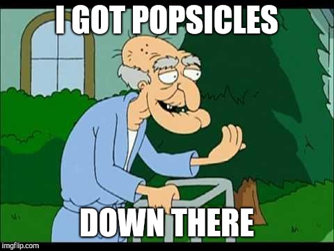 herbert the pervert | I GOT POPSICLES DOWN THERE | image tagged in herbert the pervert | made w/ Imgflip meme maker