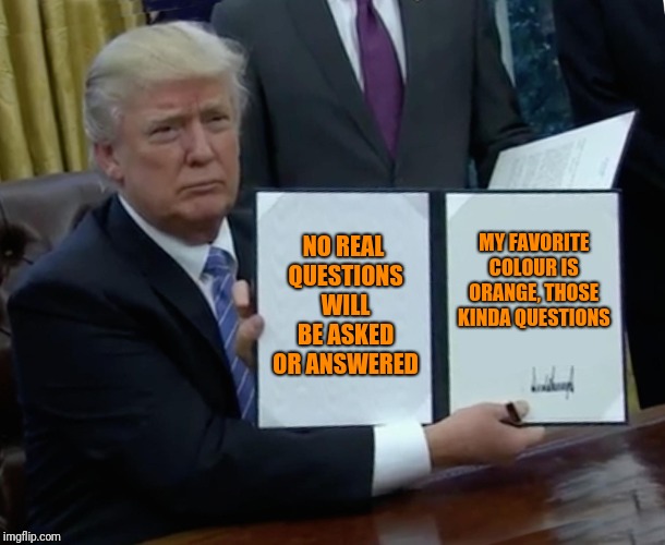 Trump Bill Signing Meme | NO REAL QUESTIONS WILL BE ASKED OR ANSWERED MY FAVORITE COLOUR IS ORANGE, THOSE KINDA QUESTIONS | image tagged in memes,trump bill signing | made w/ Imgflip meme maker