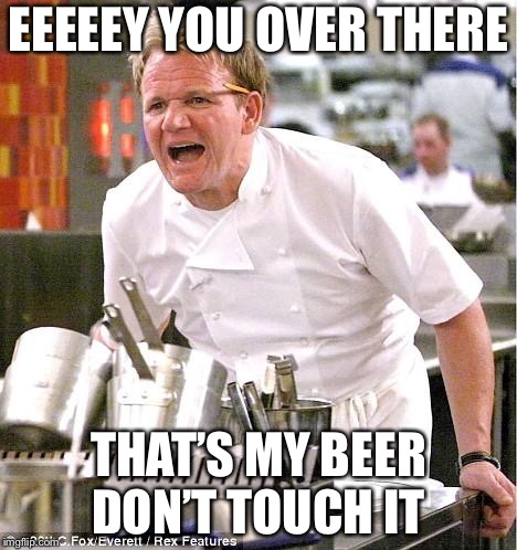 Chef Gordon Ramsay Meme | EEEEEY YOU OVER THERE; THAT’S MY BEER DON’T TOUCH IT | image tagged in memes,chef gordon ramsay | made w/ Imgflip meme maker