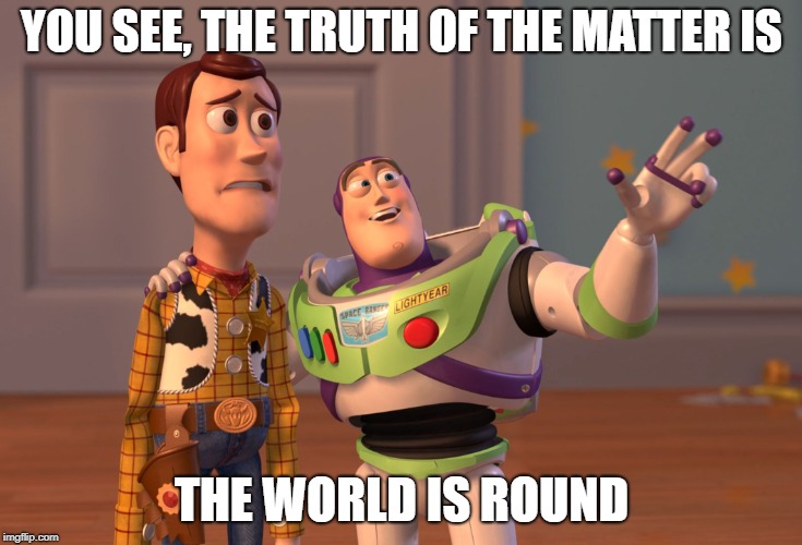 Dear Flat Earthers | YOU SEE, THE TRUTH OF THE MATTER IS; THE WORLD IS ROUND | image tagged in memes,flat earth,truth,x x everywhere | made w/ Imgflip meme maker