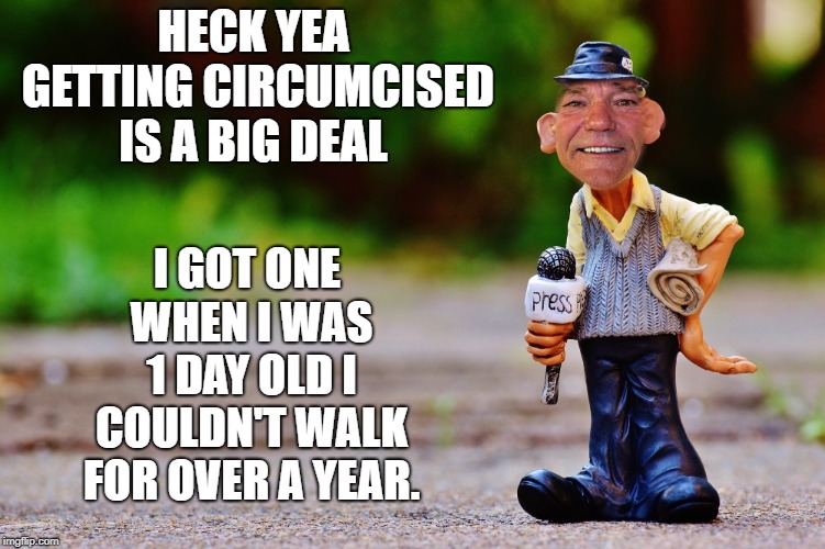 big deal | HECK YEA GETTING CIRCUMCISED IS A BIG DEAL; I GOT ONE WHEN I WAS 1 DAY OLD I COULDN'T WALK FOR OVER A YEAR. | image tagged in kewlew,funny | made w/ Imgflip meme maker