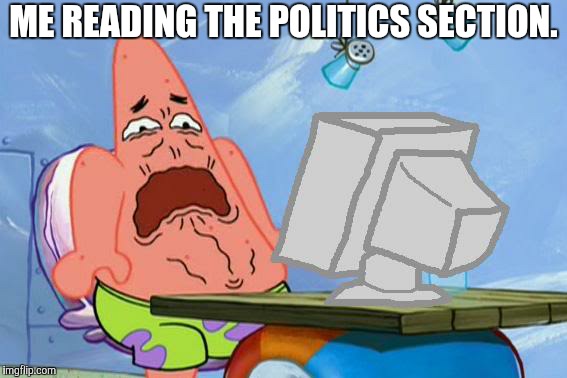 Patrick Star Internet Disgust | ME READING THE POLITICS SECTION. | image tagged in patrick star internet disgust | made w/ Imgflip meme maker