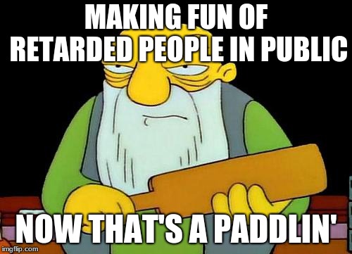 That's a paddlin' Meme | MAKING FUN OF RETARDED PEOPLE IN PUBLIC; NOW THAT'S A PADDLIN' | image tagged in memes,that's a paddlin' | made w/ Imgflip meme maker