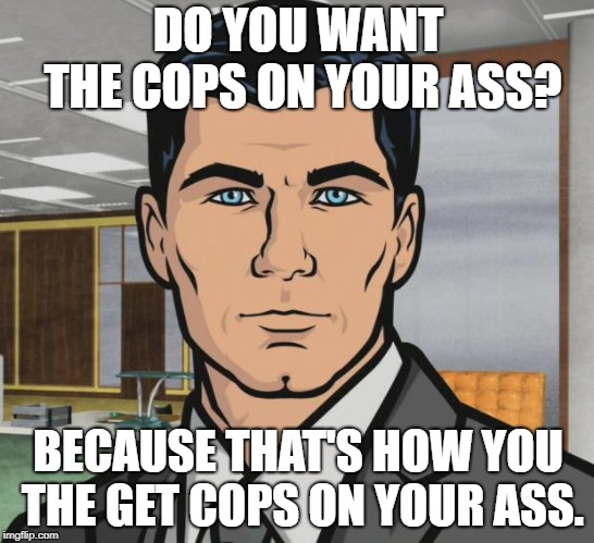 When people threaten to kill furries, I be like... | DO YOU WANT THE COPS ON YOUR ASS? BECAUSE THAT'S HOW YOU THE GET COPS ON YOUR ASS. | image tagged in memes,archer | made w/ Imgflip meme maker