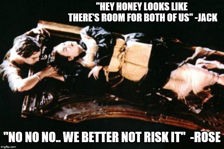 Hey Rose.. Could you move over...  | "HEY HONEY LOOKS LIKE THERE'S ROOM FOR BOTH OF US" -JACK; "NO NO NO.. WE BETTER NOT RISK IT"  -ROSE | image tagged in titanic,jack,rose,leonardo dicaprio,there was room | made w/ Imgflip meme maker