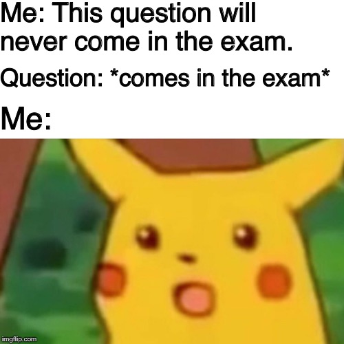 Might be a bit cliché-ish, or a bit of an oldie. But none the less, it's still a goldie! | Me: This question will never come in the exam. Question: *comes in the exam*; Me: | image tagged in surprised pikachu,memes,question,exams,students | made w/ Imgflip meme maker