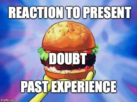 The Anxiety Sandwich | REACTION TO PRESENT; DOUBT; PAST EXPERIENCE | image tagged in krabby patty,spongebob,life,memes,anxiety,depression sadness hurt pain anxiety | made w/ Imgflip meme maker
