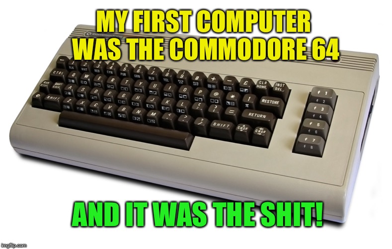 MY FIRST COMPUTER WAS THE COMMODORE 64 AND IT WAS THE SHIT! | made w/ Imgflip meme maker