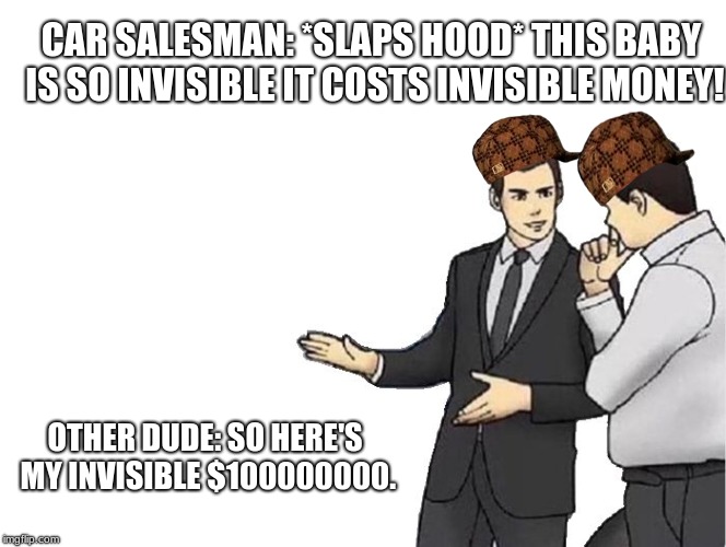 Car Salesman Slaps Hood Meme | CAR SALESMAN: *SLAPS HOOD* THIS BABY IS SO INVISIBLE IT COSTS INVISIBLE MONEY! OTHER DUDE: SO HERE'S MY INVISIBLE $100000000. | image tagged in memes,car salesman slaps hood,scumbag | made w/ Imgflip meme maker