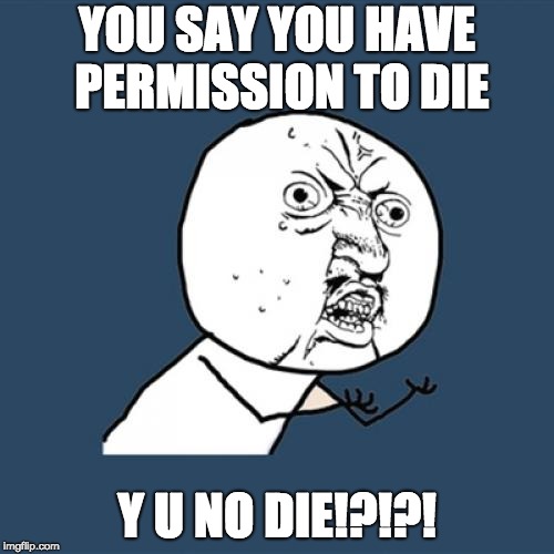 Y U No Meme | YOU SAY YOU HAVE PERMISSION TO DIE; Y U NO DIE!?!?! | image tagged in memes,y u no | made w/ Imgflip meme maker