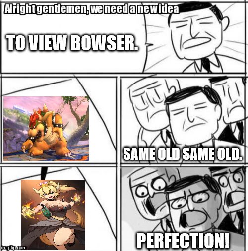 Alright Gentlemen We Need A New Idea Meme | TO VIEW BOWSER. SAME OLD SAME OLD. PERFECTION! | image tagged in memes,alright gentlemen we need a new idea | made w/ Imgflip meme maker