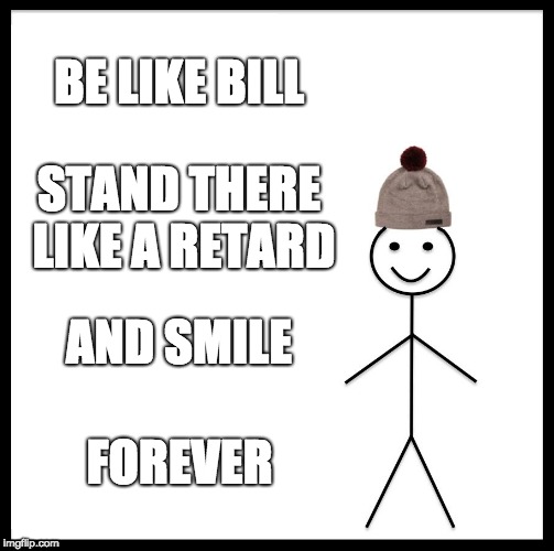 Be Like Bill | BE LIKE BILL; STAND THERE LIKE A RETARD; AND SMILE; FOREVER | image tagged in memes,be like bill | made w/ Imgflip meme maker