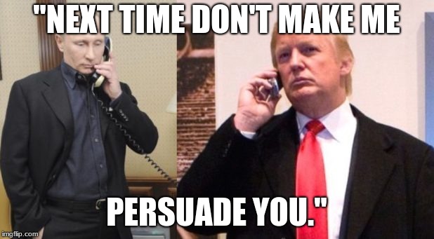 Trump Putin phone call | "NEXT TIME DON'T MAKE ME; PERSUADE YOU." | image tagged in trump putin phone call | made w/ Imgflip meme maker