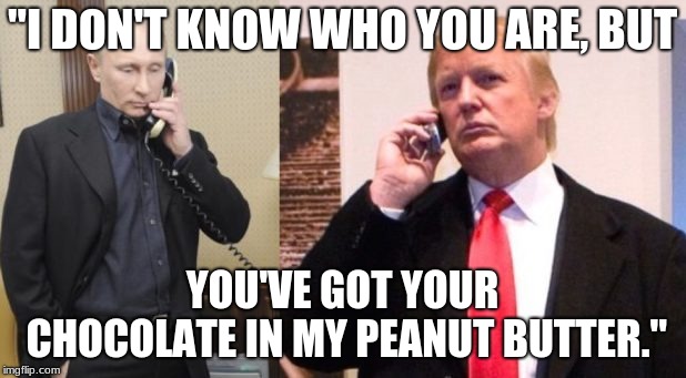 Trump Putin phone call | "I DON'T KNOW WHO YOU ARE, BUT; YOU'VE GOT YOUR CHOCOLATE IN MY PEANUT BUTTER." | image tagged in trump putin phone call | made w/ Imgflip meme maker