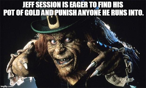 evil leprechaun | JEFF SESSION IS EAGER TO FIND HIS POT OF GOLD AND PUNISH ANYONE HE RUNS INTO. | image tagged in evil leprechaun | made w/ Imgflip meme maker