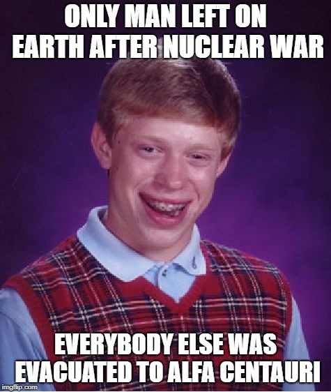 Bad Luck Brian | ONLY MAN LEFT ON EARTH AFTER NUCLEAR WAR; EVERYBODY ELSE WAS EVACUATED TO ALFA CENTAURI | image tagged in memes,bad luck brian | made w/ Imgflip meme maker