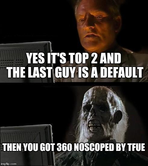 I'll Just Wait Here | YES IT'S TOP 2 AND THE LAST GUY IS A DEFAULT; THEN YOU GOT 360 NOSCOPED BY TFUE | image tagged in memes,ill just wait here | made w/ Imgflip meme maker