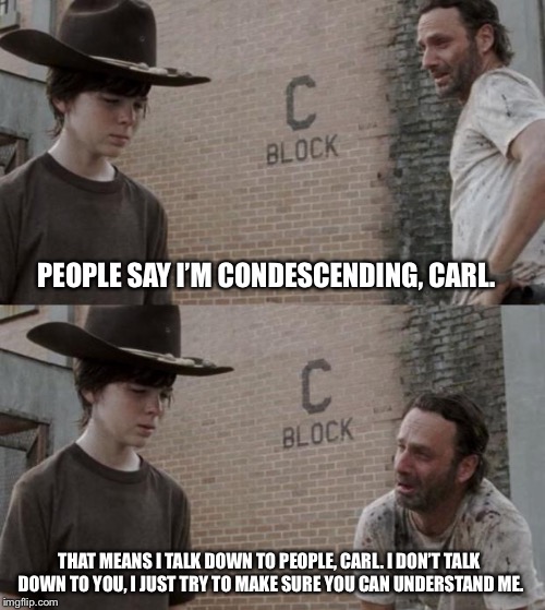 Rick and Carl | PEOPLE SAY I’M CONDESCENDING, CARL. THAT MEANS I TALK DOWN TO PEOPLE, CARL. I DON’T TALK DOWN TO YOU, I JUST TRY TO MAKE SURE YOU CAN UNDERSTAND ME. | image tagged in memes,rick and carl | made w/ Imgflip meme maker