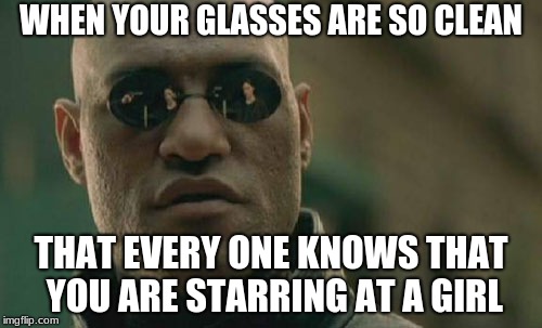 Matrix Morpheus Meme | WHEN YOUR GLASSES ARE SO CLEAN; THAT EVERY ONE KNOWS THAT YOU ARE STARRING AT A GIRL | image tagged in memes,matrix morpheus | made w/ Imgflip meme maker