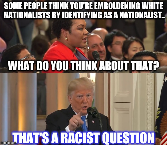 SOME PEOPLE THINK YOU'RE EMBOLDENING WHITE NATIONALISTS BY IDENTIFYING AS A NATIONALIST.. WHAT DO YOU THINK ABOUT THAT? THAT'S A RACIST QUES | image tagged in trump 2020,sjw,racism,white nationalism,donald trump,nevertrump | made w/ Imgflip meme maker