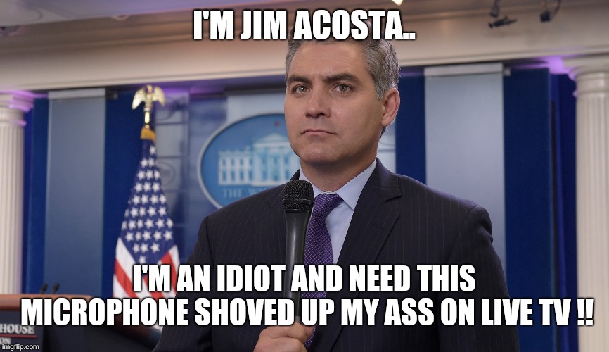 Jim Acosta NBC | I'M JIM ACOSTA.. I'M AN IDIOT AND NEED THIS MICROPHONE SHOVED UP MY ASS ON LIVE TV !! | image tagged in jim acosta nbc | made w/ Imgflip meme maker