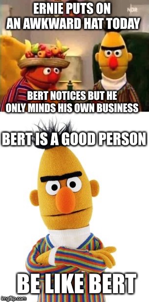 Bert minding his own business  | ERNIE PUTS ON AN AWKWARD HAT TODAY; BERT NOTICES BUT HE ONLY MINDS HIS OWN BUSINESS; BERT IS A GOOD PERSON; BE LIKE BERT | image tagged in funny memes,busy,muppets | made w/ Imgflip meme maker