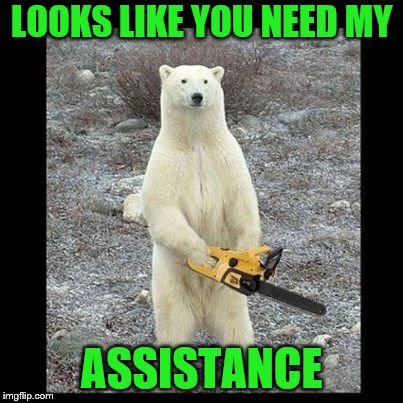 Chainsaw Bear Meme | LOOKS LIKE YOU NEED MY ASSISTANCE | image tagged in memes,chainsaw bear | made w/ Imgflip meme maker