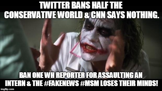 ban one WH Reporter -  loses their minds! | TWITTER BANS HALF THE CONSERVATIVE WORLD & CNN SAYS NOTHING. BAN ONE WH REPORTER FOR ASSAULTING AN INTERN & THE #FAKENEWS #MSM LOSES THEIR MINDS! | image tagged in memes,and everybody loses their minds,jim acosta,cnn fake news,conservatives,funny | made w/ Imgflip meme maker