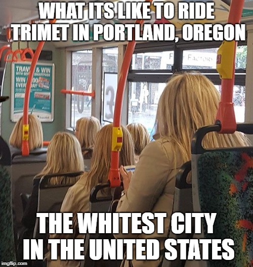 Portland, Oregon: the whitest city in the USA | WHAT ITS LIKE TO RIDE TRIMET IN PORTLAND, OREGON; THE WHITEST CITY IN THE UNITED STATES | image tagged in portland,oregon,portlandia,white people,trimet,public transport | made w/ Imgflip meme maker