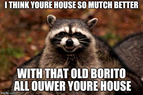 Evil Plotting Raccoon Meme | I THINK YOURE HOUSE SO MUTCH BETTER; WITH THAT OLD BORITO ALL OUWER YOURE HOUSE | image tagged in memes,evil plotting raccoon | made w/ Imgflip meme maker