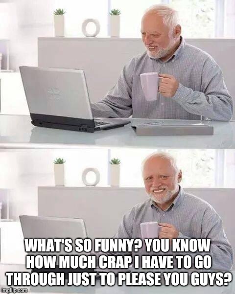 Hiding The Pain, indeed | WHAT'S SO FUNNY? YOU KNOW HOW MUCH CRAP I HAVE TO GO THROUGH JUST TO PLEASE YOU GUYS? | image tagged in memes,hide the pain harold,breaking the fourth wall,funny memes,dank memes | made w/ Imgflip meme maker