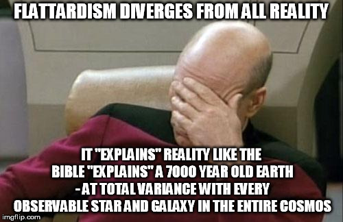 Captain Picard Facepalm Meme | FLATTARDISM DIVERGES FROM ALL REALITY IT "EXPLAINS" REALITY LIKE THE BIBLE "EXPLAINS" A 7000 YEAR OLD EARTH - AT TOTAL VARIANCE WITH EVERY O | image tagged in memes,captain picard facepalm | made w/ Imgflip meme maker