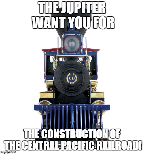 The Jupiter wants you for the construction of the Central Pacific Railroad! | THE JUPITER WANT YOU FOR; THE CONSTRUCTION OF THE CENTRAL PACIFIC RAILROAD! | image tagged in train,jupiter,railroad,i want you for | made w/ Imgflip meme maker