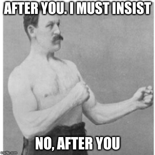 Overly Manly Man | AFTER YOU. I MUST INSIST; NO, AFTER YOU | image tagged in memes,overly manly man | made w/ Imgflip meme maker