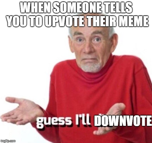 guess ill die | WHEN SOMEONE TELLS YOU TO UPVOTE THEIR MEME; DOWNVOTE | image tagged in guess ill die | made w/ Imgflip meme maker