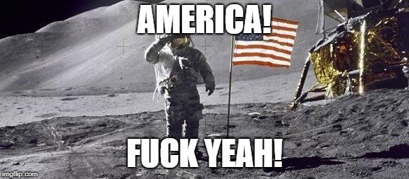 America! Fuck yeah! | AMERICA! FUCK YEAH! | image tagged in astronaut on the moon,astronaut,fuck yeah,american flag | made w/ Imgflip meme maker